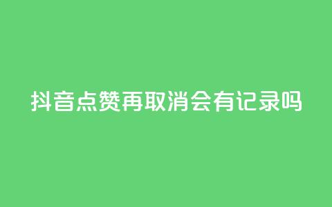 抖音点赞再取消会有记录吗 - 抖音点赞取消记录有吗？。  第1张