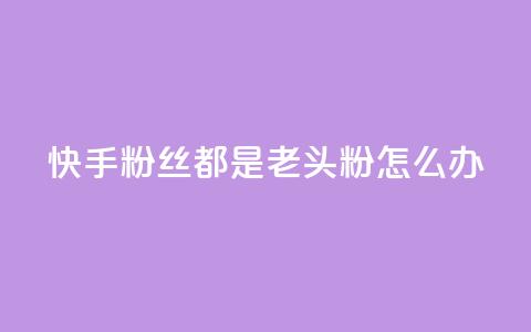 快手粉丝都是老头粉怎么办 - 如何应对快手粉丝群体以老年人为主的情况!  第1张