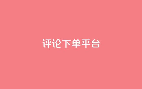 评论下单平台 - 评论下单平台：如何选择合适的评论下单平台？。  第1张