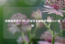 成都高速将于7月15日派发末期股息每股10.877港仙