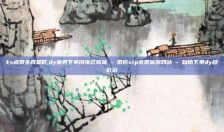 ks点赞全网最低,dy业务下单闪电云商城 - 低价vip会员货源网站 - 自助下单dy超低价
