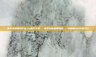 快手免费业务平台,ks业务下单 - 快手抖音业务网站 - 抖音刷1000粉入口