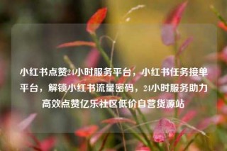 小红书点赞24小时服务平台，小红书任务接单平台，解锁小红书流量密码，24小时服务助力高效点赞亿乐社区低价自营货源站
