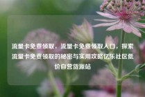流量卡免费领取，流量卡免费领取入口，探索流量卡免费领取的秘密与实用攻略亿乐社区低价自营货源站