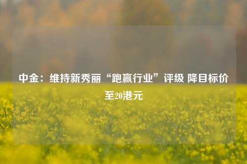 中金：维持新秀丽“跑赢行业”评级 降目标价至20港元  第1张