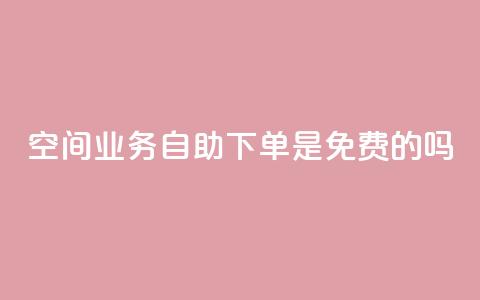 QQ空间业务自助下单是免费的吗,代网刷总站 - 快手涨热度平台 抖音钻石充值哪里便宜  第1张