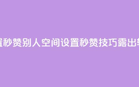 qq空间怎么设置秒赞别人(qq空间设置秒赞技巧露出	，轻松点赞攻略！)  第1张