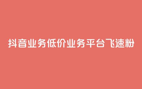 抖音业务低价业务平台飞速粉 - 抖音低价业务平台迅速崛起的秘密与策略！  第1张