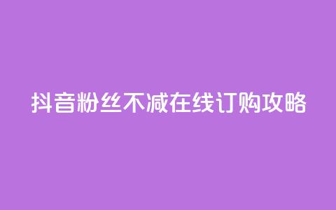 抖音粉丝不减在线订购攻略 第1张 抖音粉丝不减在线订购攻略 第1张