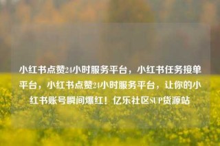小红书点赞24小时服务平台，小红书任务接单平台，小红书点赞24小时服务平台，让你的小红书账号瞬间爆红！亿乐社区SUP货源站
