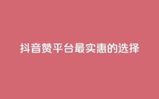 抖音赞平台最实惠的选择