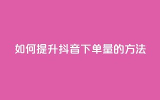 如何提升抖音下单量的方法