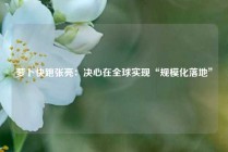 萝卜快跑张亮：决心在全球实现“规模化落地”
