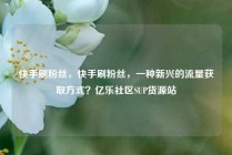 快手刷粉丝，快手刷粉丝，一种新兴的流量获取方式？亿乐社区SUP货源站