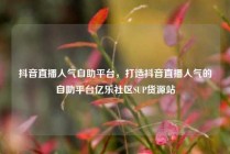 抖音直播人气自助平台，打造抖音直播人气的自助平台亿乐社区SUP货源站