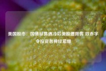 美国股市：国债标售遇冷后美股遭抛售 双赤字令投资者神经紧绷