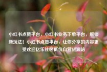小红书点赞平台，小红书业务下单平台，解锁新玩法！小红书点赞平台，让你分享的内容更受欢迎亿乐社区低价自营货源站