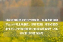抖音点赞自助平台24小时服务，抖音点赞自助平台24小时全网最低，好评如潮！抖音点赞自助平台24小时在线服务让你轻松获取赞！亿乐社区低价自营货源站