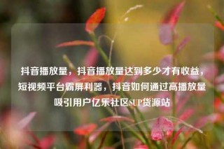 抖音播放量，抖音播放量达到多少才有收益，短视频平台霸屏利器，抖音如何通过高播放量吸引用户亿乐社区SUP货源站