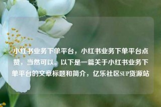 小红书业务下单平台，小红书业务下单平台点赞，当然可以。以下是一篇关于小红书业务下单平台的文章标题和简介，亿乐社区SUP货源站