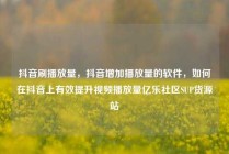 抖音刷播放量，抖音增加播放量的软件，如何在抖音上有效提升视频播放量亿乐社区SUP货源站