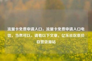 流量卡免费申请入口，流量卡免费申请入口电信，当然可以，请看以下文章，亿乐社区低价自营货源站