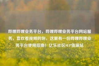 哔哩哔哩业务平台，哔哩哔哩业务平台网站服务，喜欢看视频的你，这里有一份哔哩哔哩业务平台使用指南！亿乐社区SUP货源站