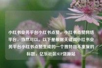 小红书业务平台小红书点赞，小红书点赞网络平台，当然可以。以下是根据关键词小红书业务平台小红书点赞生成的一个独特且不重复的标题，亿乐社区SUP货源站