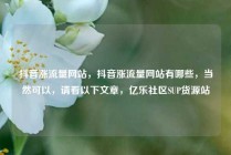 抖音涨流量网站，抖音涨流量网站有哪些，当然可以，请看以下文章，亿乐社区SUP货源站