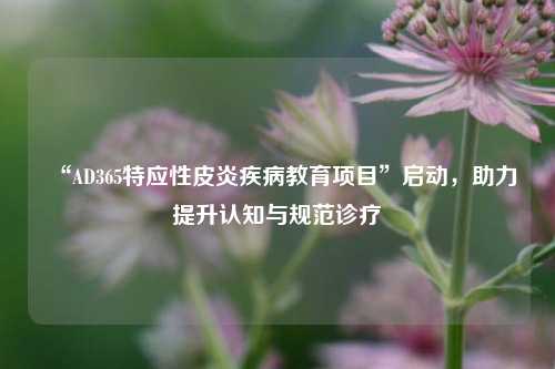 “AD365特应性皮炎疾病教育项目”启动，助力提升认知与规范诊疗  第1张