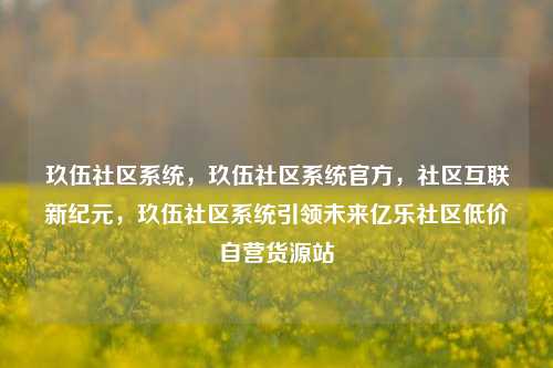 玖伍社区系统，玖伍社区系统官方，社区互联新纪元，玖伍社区系统引领未来亿乐社区低价自营货源站  第1张