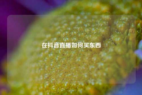 在抖音直播如何买东西  第1张