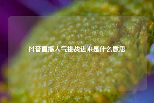 抖音直播人气挑战进来是什么意思  第1张
