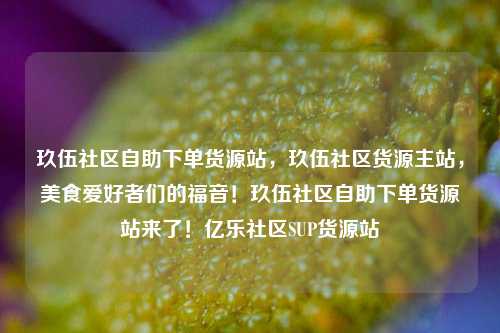 玖伍社区自助下单货源站，玖伍社区货源主站，美食爱好者们的福音！玖伍社区自助下单货源站来了！亿乐社区SUP货源站  第1张