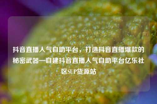 抖音直播人气自助平台，打造抖音直播爆款的秘密武器—自建抖音直播人气自助平台亿乐社区SUP货源站  第1张