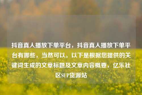 抖音真人播放下单平台，抖音真人播放下单平台有哪些	，当然可以。以下是根据您提供的关键词生成的文章标题及文章内容概要，亿乐社区SUP货源站  第1张