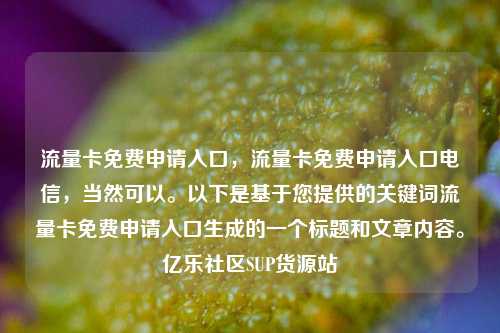 流量卡免费申请入口	，流量卡免费申请入口电信，当然可以。以下是基于您提供的关键词流量卡免费申请入口生成的一个标题和文章内容	。亿乐社区SUP货源站  第1张