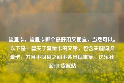 流量卡，流量卡哪个最好用又便宜	，当然可以	。以下是一篇关于流量卡的文章，包含关键词流量卡，并且不同词之间不会出现重复。亿乐社区SUP货源站  第1张